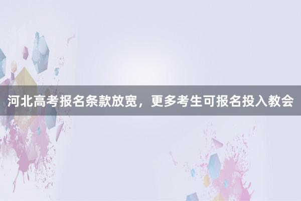 河北高考报名条款放宽，更多考生可报名投入教会