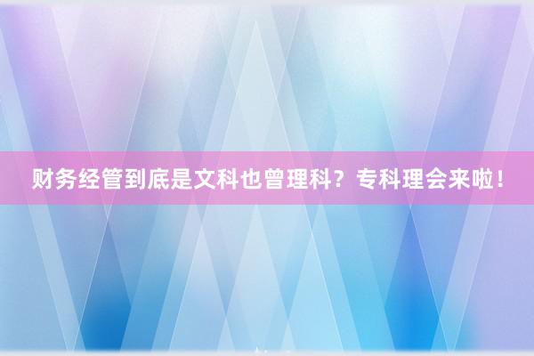 财务经管到底是文科也曾理科？专科理会来啦！