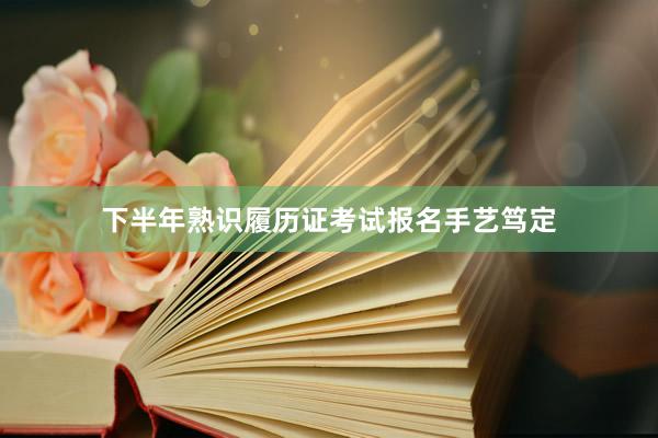 下半年熟识履历证考试报名手艺笃定