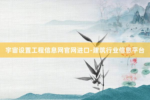 宇宙设置工程信息网官网进口-建筑行业信息平台