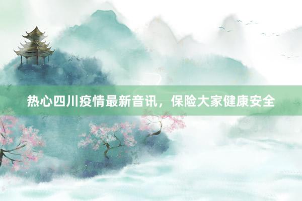热心四川疫情最新音讯，保险大家健康安全