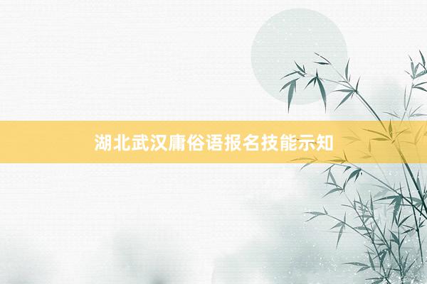 湖北武汉庸俗语报名技能示知