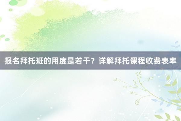 报名拜托班的用度是若干？详解拜托课程收费表率