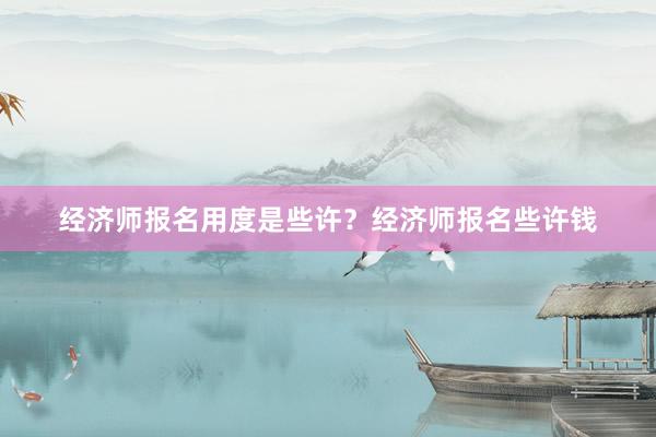 经济师报名用度是些许？经济师报名些许钱