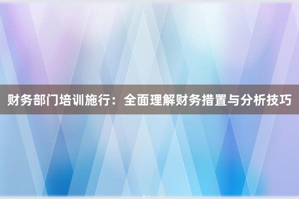 财务部门培训施行：全面理解财务措置与分析技巧