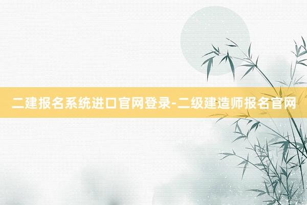 二建报名系统进口官网登录-二级建造师报名官网