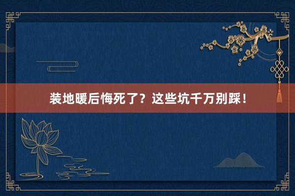 装地暖后悔死了？这些坑千万别踩！
