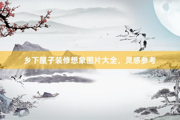 乡下屋子装修想象图片大全，灵感参考