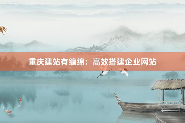 重庆建站有缠绵：高效搭建企业网站
