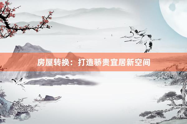 房屋转换：打造骄贵宜居新空间