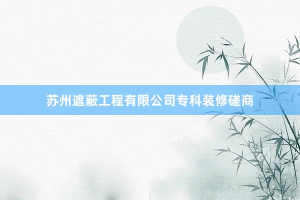 苏州遮蔽工程有限公司专科装修磋商