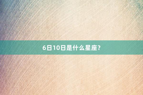 6日10日是什么星座？