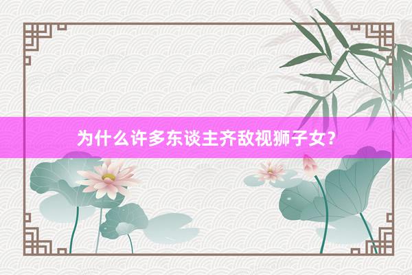 为什么许多东谈主齐敌视狮子女？
