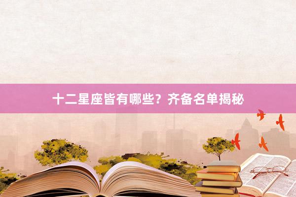 十二星座皆有哪些？齐备名单揭秘