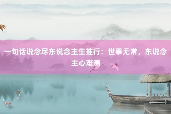 一句话说念尽东说念主生推行：世事无常，东说念主心难测
