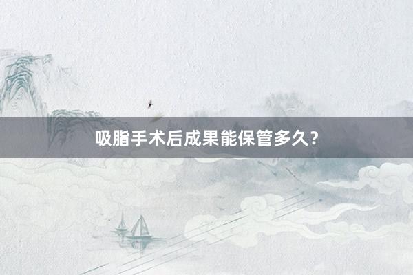 吸脂手术后成果能保管多久？