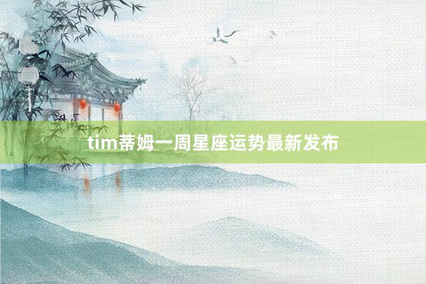 tim蒂姆一周星座运势最新发布