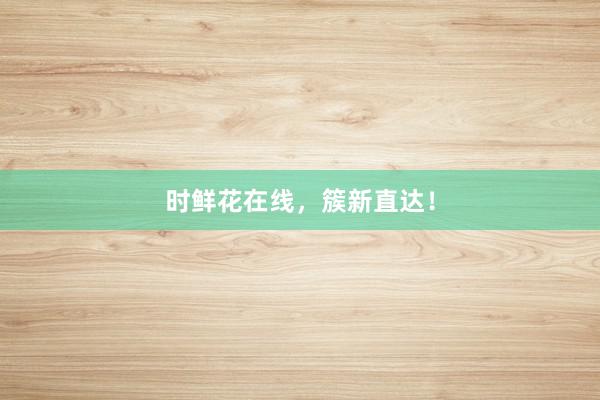 时鲜花在线，簇新直达！