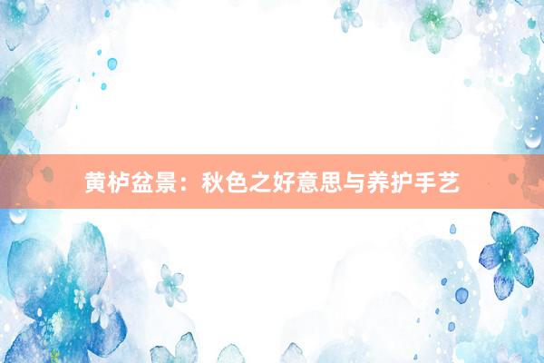 黄栌盆景:秋色之好意思与养护手艺