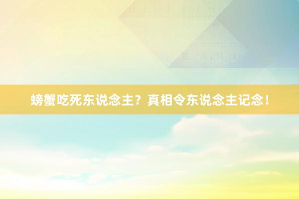 螃蟹吃死东说念主？真相令东说念主记念！