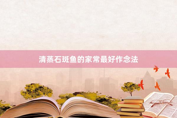清蒸石斑鱼的家常最好作念法
