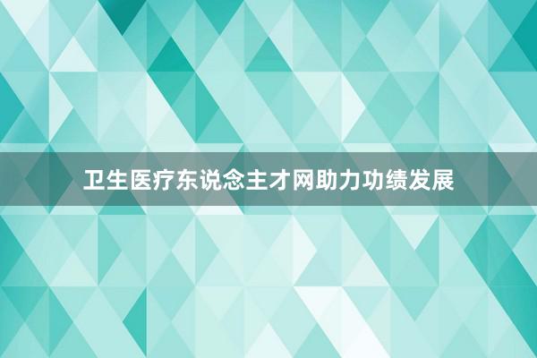 卫生医疗东说念主才网助力功绩发展
